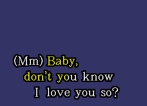 (Mm) Baby,
don t you know
I love you so?