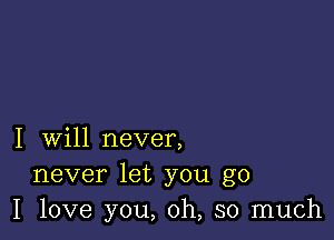 I will never,
never let you go
I love you, oh, so much