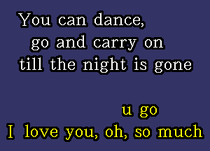 You can dance,
g0 and carry on
till the night is gone

u go
I love you, oh, so much