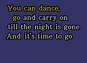 You can dance,
g0 and carry on
till the night is gone

And ifs time to go