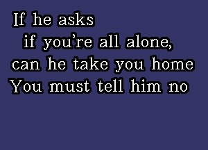 If he asks

if you,re all alone,
can he take you home
You must tell him no