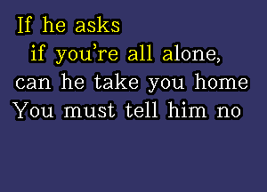 If he asks

if you,re all alone,
can he take you home
You must tell him no