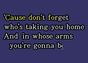 ,Cause don t forget
whds taking you home

And in whose arms
you re gonna b5