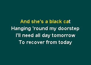And she's a black cat
Hanging 'round my doorstep

I'll need all day tomorrow
To recover from today