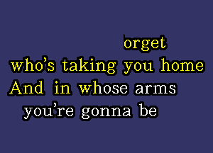 orget
whds taking you home

And in whose arms
you re gonna be