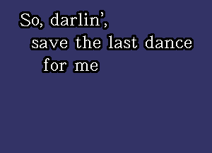 So, darlinZ
save the last dance
for me