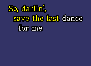 So, darlinZ
save the last dance
for me