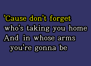 ,Cause don t forget
whds taking you home

And in whose arms
you re gonna be