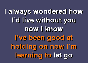I always wondered how
led live without you
now I know
We been good at
holding on now Fm
learning to let go