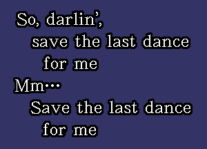 So, darlin,,
save the last dance
for me

Mm...
Save the last dance
for me