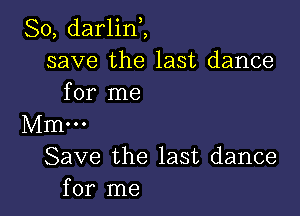 So, darlin,,
save the last dance
for me

Mm...
Save the last dance
for me