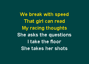 We break with speed
That girl can read
My racing thoughts

She asks the questions
ltake the floor
She takes her shots