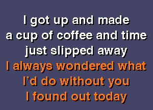 I got up and made

a cup of coffee and time
just slipped away

I always wondered what
Pd do without you
I found out today