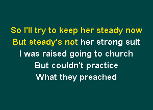 So I'll try to keep her steady now
But steady's not her strong suit
I was raised going to church

But couldn't practice
What they preached