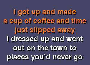 I got up and made
a cup of coffee and time
just slipped away
I dressed up and went
out on the town to
places yowd never go