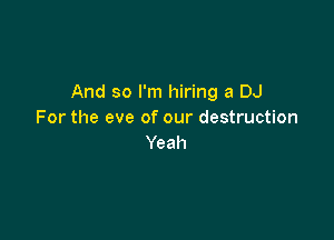 And so I'm hiring a DJ
For the eve of our destruction

Yeah