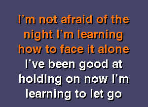 Fm not afraid of the
night Fm learning
how to face it alone
We been good at
holding on now Fm
learning to let go