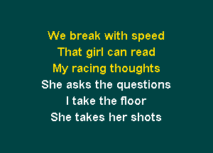 We break with speed
That girl can read
My racing thoughts

She asks the questions
ltake the floor
She takes her shots
