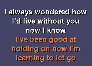 I always wondered how
led live without you
now I know
We been good at
holding on now Fm
learning to let go