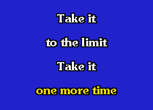 Take it

to the limit

Take it

one more time