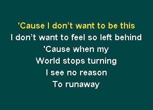 'Cause I don,t want to be this
I don't want to feel so left behind
'Cause when my

World stops turning
I see no reason
To runaway