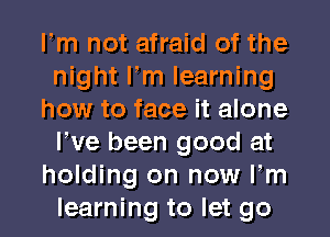 Fm not afraid of the
night Fm learning
how to face it alone
We been good at
holding on now Fm
learning to let go