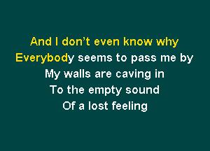 And I dowt even know why
Everybody seems to pass me by
My walls are caving in

To the empty sound
Of a lost feeling