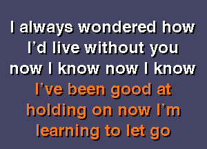 I always wondered how
IId live without you
now I know now I know
We been good at
holding on now Fm
learning to let go