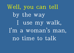 Well, you can tell
by the way
I use my walk,

Fm a womafs man,
no time to talk