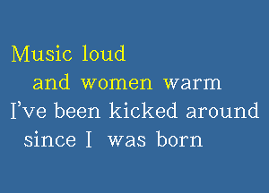 Music loud
and women warm
Pve been kicked around
since I was born