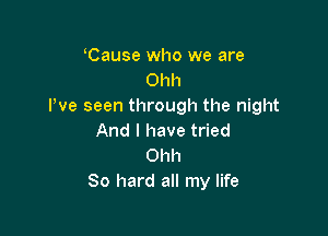 Cause who we are
Ohh
Pve seen through the night

And I have tried
Ohh
80 hard all my life