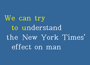 We can try
to understand

the New York Times?
effect on man