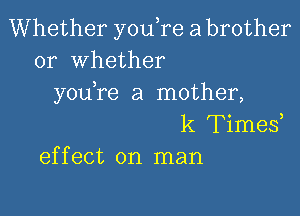 Whether y0u re a brother
or Whether
you re a mother,

k Times,
effect on man