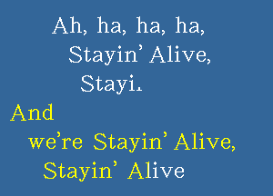 Ah, ha, ha, ha,
Stayirf Alive,
Stayil

And
we re Stayid Alive,
Stayin, Alive