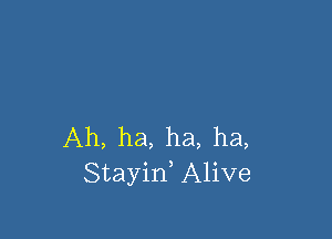 Ah, ha, ha, ha,
Stayin, Alive