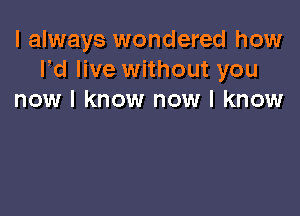 I always wondered how
Pd live without you
now I know now I know