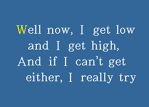 Well now, I get low
and I get high,

And if I can,t get
either, I really try