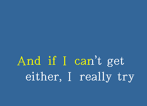 And if I can,t get
either, I really try