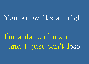 You know ifs all rigl

Fm a dancin man
and I just 03an lose