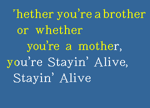 'hether y0u re a brother
or Whether
you re a mother,

you,re Stayid Alive,
Stayif Alive