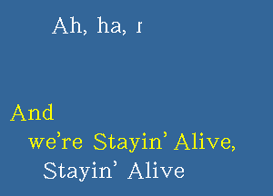 Ah, ha, I

And
we re Stayid Alive,
Stayin, Alive