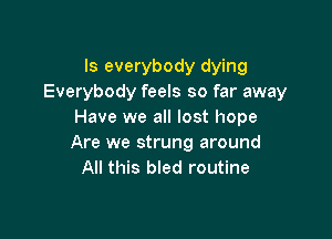 ls everybody dying
Everybody feels so far away
Have we all lost hope

Are we strung around
All this bled routine