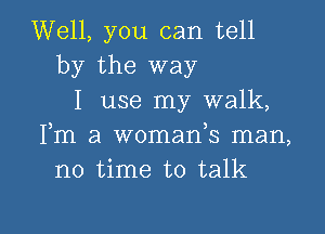 Well, you can tell
by the way
I use my walk,

Fm a womafs man,
no time to talk