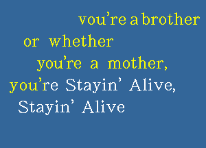 V0u re a brother
or Whether
you re a mother,

you,re Stayid Alive,
Stayif Alive