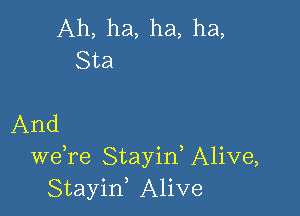 Ah, ha, ha, ha,
Sta

And
we re Stayid Alive,
Stayin, Alive