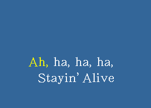 Ah, ha, ha, ha,
Stayin, Alive