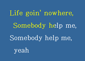 Life goin nowhere,

Somebody help me,
Somebody help me,
yeah