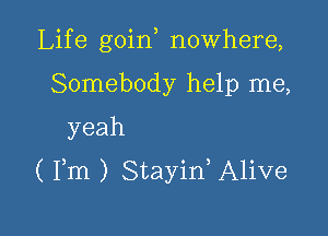 Lif e goin nowhere,

Somebody help me,
yeah
( Fm ) Stayid Alive