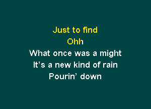 Just to Find
Ohh
What once was a might

W8 a new kind of rain
Pourin down