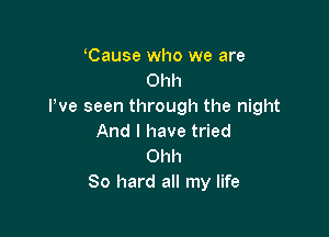 Cause who we are
Ohh
Pve seen through the night

And I have tried
Ohh
80 hard all my life